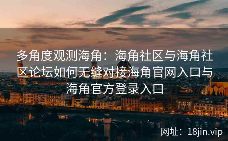 多角度观测海角：海角社区与海角社区论坛如何无缝对接海角官网入口与海角官方登录入口