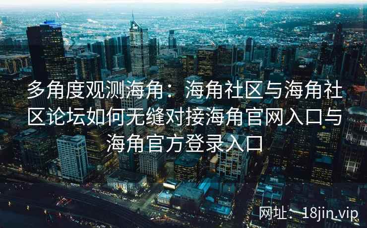 多角度观测海角：海角社区与海角社区论坛如何无缝对接海角官网入口与海角官方登录入口