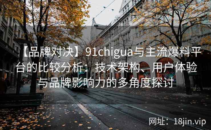【品牌对决】91chigua与主流爆料平台的比较分析：技术架构、用户体验与品牌影响力的多角度探讨