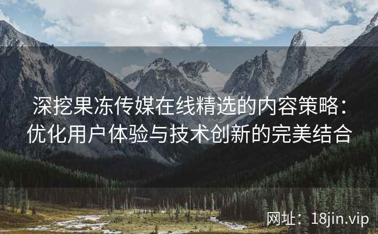 深挖果冻传媒在线精选的内容策略：优化用户体验与技术创新的完美结合