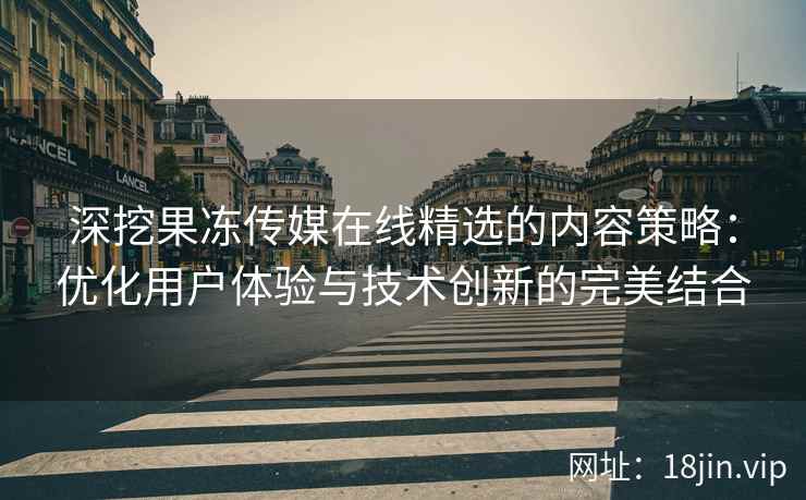深挖果冻传媒在线精选的内容策略：优化用户体验与技术创新的完美结合