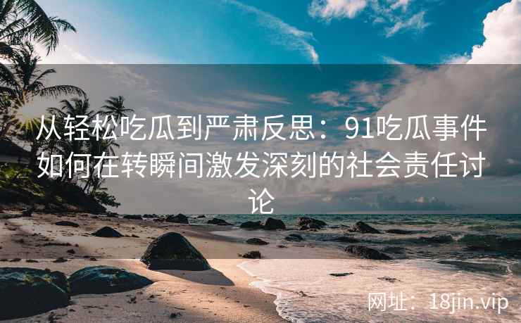 从轻松吃瓜到严肃反思：91吃瓜事件如何在转瞬间激发深刻的社会责任讨论
