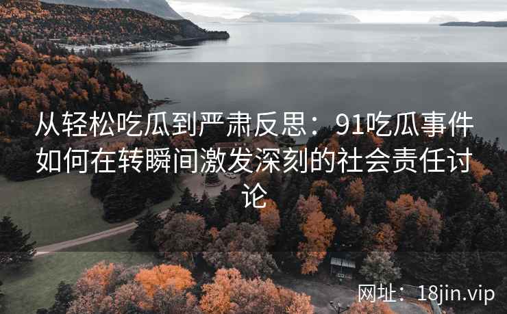 从轻松吃瓜到严肃反思：91吃瓜事件如何在转瞬间激发深刻的社会责任讨论