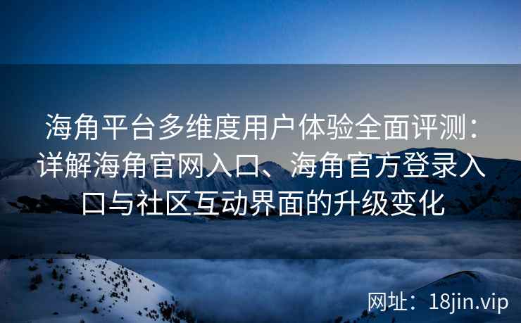 海角平台多维度用户体验全面评测：详解海角官网入口、海角官方登录入口与社区互动界面的升级变化