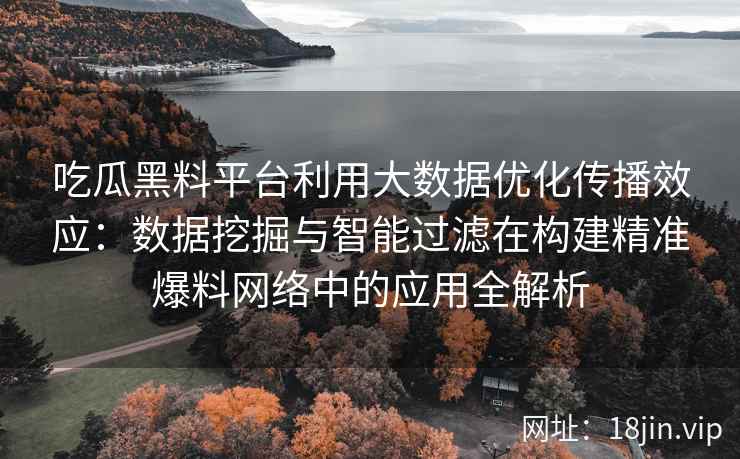 吃瓜黑料平台利用大数据优化传播效应：数据挖掘与智能过滤在构建精准爆料网络中的应用全解析