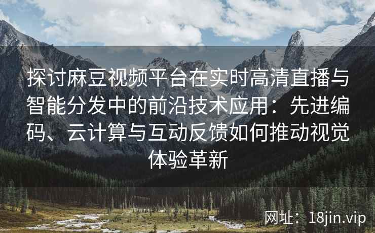 探讨麻豆视频平台在实时高清直播与智能分发中的前沿技术应用：先进编码、云计算与互动反馈如何推动视觉体验革新