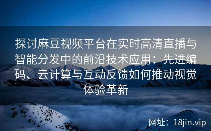 探讨麻豆视频平台在实时高清直播与智能分发中的前沿技术应用：先进编码、云计算与互动反馈如何推动视觉体验革新