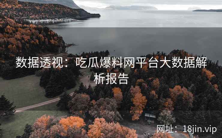 数据透视：吃瓜爆料网平台大数据解析报告
