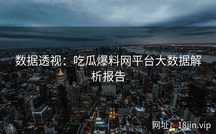 数据透视：吃瓜爆料网平台大数据解析报告