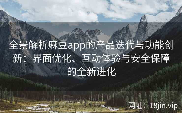 全景解析麻豆app的产品迭代与功能创新：界面优化、互动体验与安全保障的全新进化