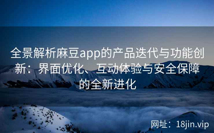 全景解析麻豆app的产品迭代与功能创新：界面优化、互动体验与安全保障的全新进化