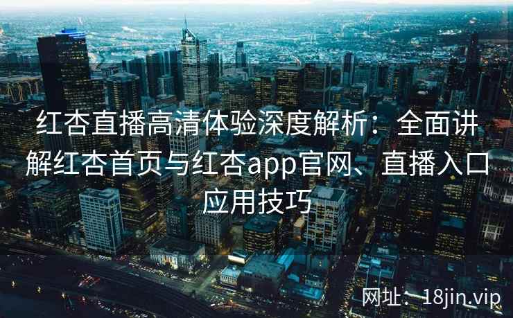 红杏直播高清体验深度解析：全面讲解红杏首页与红杏app官网、直播入口应用技巧