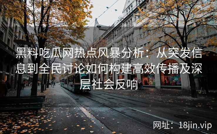 黑料吃瓜网热点风暴分析：从突发信息到全民讨论如何构建高效传播及深层社会反响