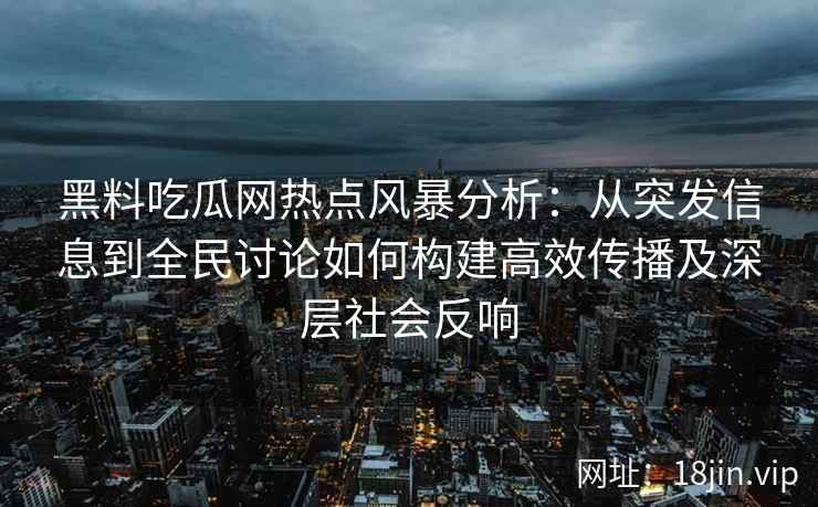 黑料吃瓜网热点风暴分析：从突发信息到全民讨论如何构建高效传播及深层社会反响