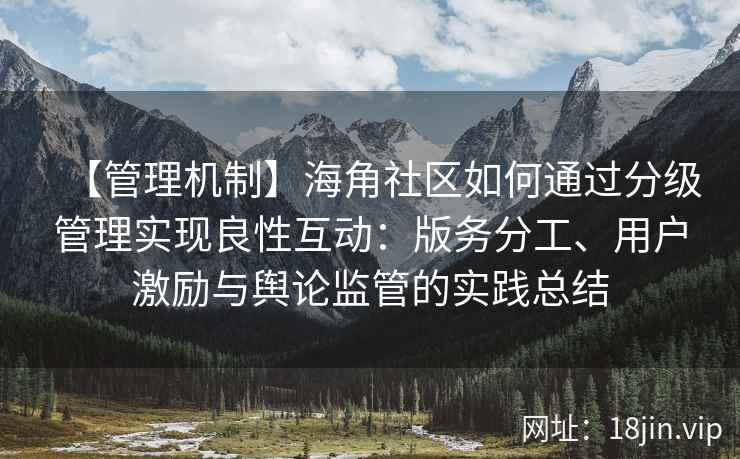 【管理机制】海角社区如何通过分级管理实现良性互动：版务分工、用户激励与舆论监管的实践总结