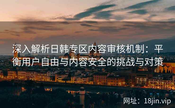 深入解析日韩专区内容审核机制：平衡用户自由与内容安全的挑战与对策