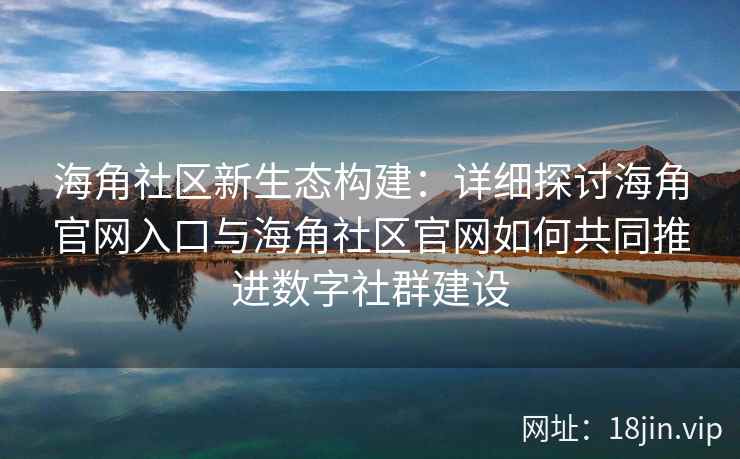 海角社区新生态构建：详细探讨海角官网入口与海角社区官网如何共同推进数字社群建设
