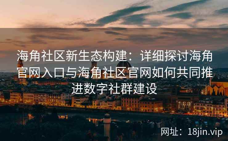 海角社区新生态构建：详细探讨海角官网入口与海角社区官网如何共同推进数字社群建设