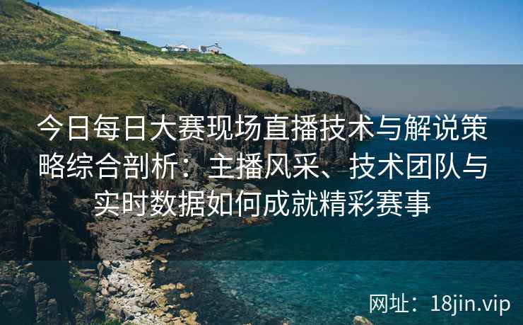 今日每日大赛现场直播技术与解说策略综合剖析：主播风采、技术团队与实时数据如何成就精彩赛事