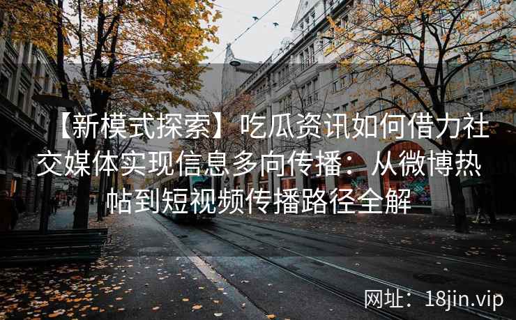 【新模式探索】吃瓜资讯如何借力社交媒体实现信息多向传播：从微博热帖到短视频传播路径全解
