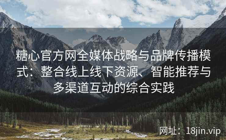 糖心官方网全媒体战略与品牌传播模式：整合线上线下资源、智能推荐与多渠道互动的综合实践