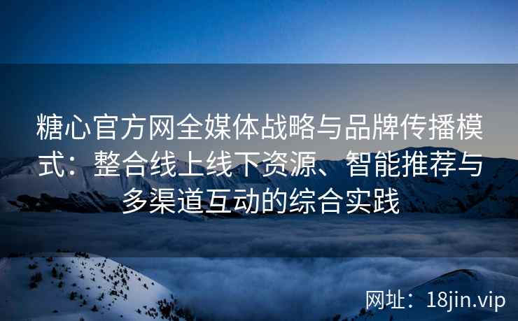 糖心官方网全媒体战略与品牌传播模式：整合线上线下资源、智能推荐与多渠道互动的综合实践