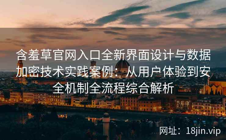 含羞草官网入口全新界面设计与数据加密技术实践案例：从用户体验到安全机制全流程综合解析