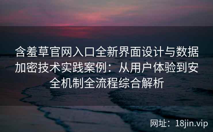 含羞草官网入口全新界面设计与数据加密技术实践案例：从用户体验到安全机制全流程综合解析