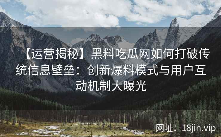 【运营揭秘】黑料吃瓜网如何打破传统信息壁垒：创新爆料模式与用户互动机制大曝光