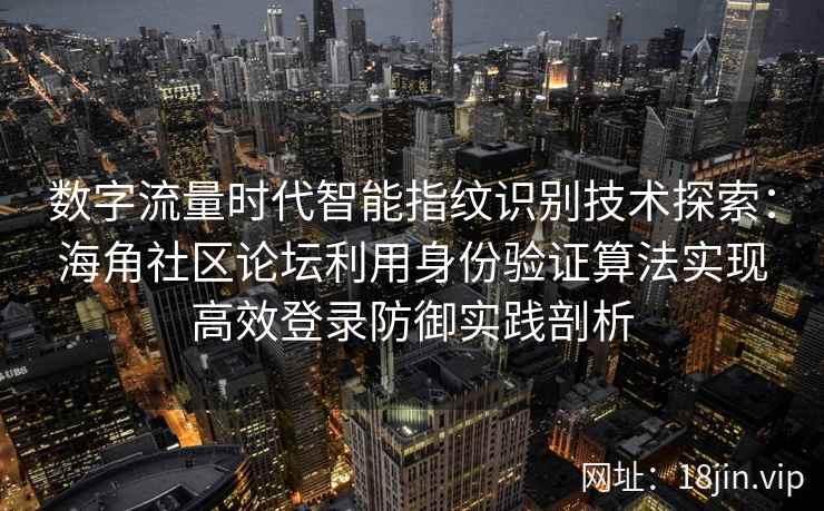 数字流量时代智能指纹识别技术探索：海角社区论坛利用身份验证算法实现高效登录防御实践剖析
