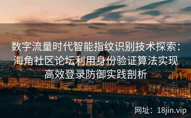 数字流量时代智能指纹识别技术探索：海角社区论坛利用身份验证算法实现高效登录防御实践剖析