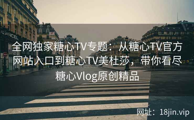 全网独家糖心TV专题：从糖心TV官方网站入口到糖心TV美杜莎，带你看尽糖心Vlog原创精品