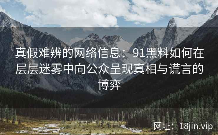 真假难辨的网络信息：91黑料如何在层层迷雾中向公众呈现真相与谎言的博弈