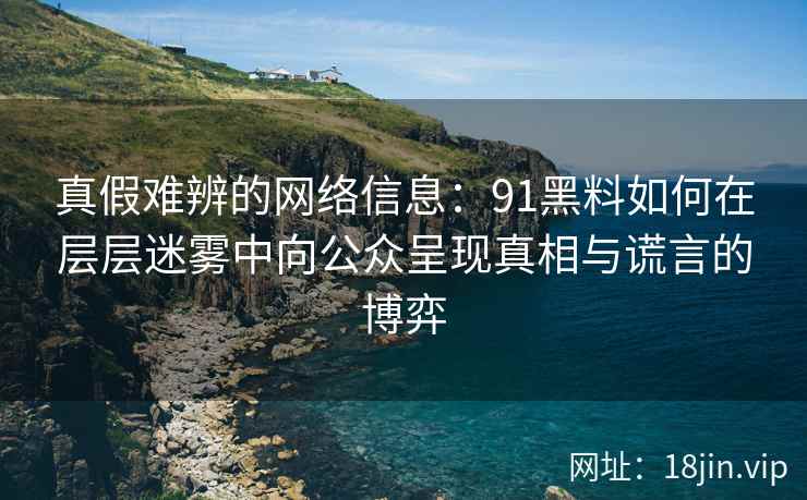 真假难辨的网络信息：91黑料如何在层层迷雾中向公众呈现真相与谎言的博弈