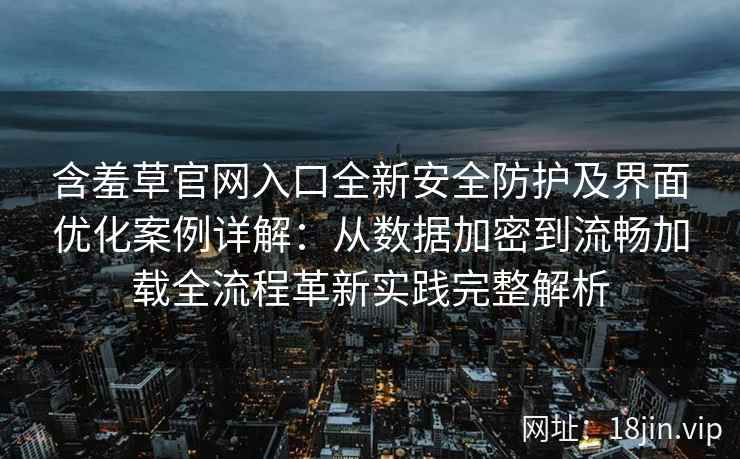 含羞草官网入口全新安全防护及界面优化案例详解：从数据加密到流畅加载全流程革新实践完整解析