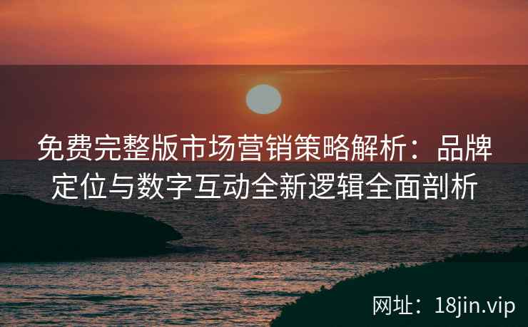 免费完整版市场营销策略解析：品牌定位与数字互动全新逻辑全面剖析