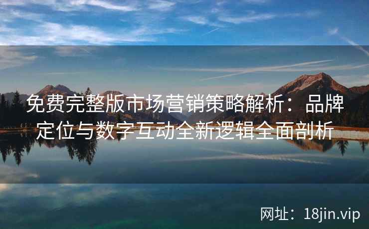 免费完整版市场营销策略解析：品牌定位与数字互动全新逻辑全面剖析