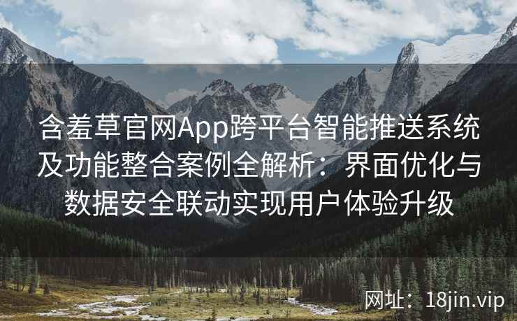 含羞草官网App跨平台智能推送系统及功能整合案例全解析：界面优化与数据安全联动实现用户体验升级