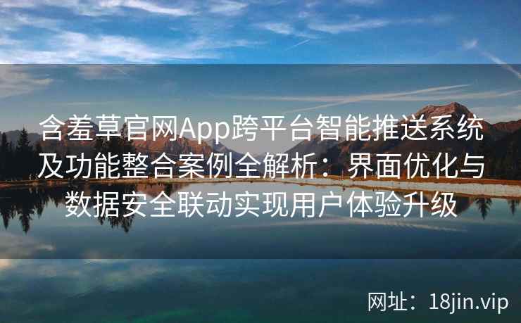 含羞草官网App跨平台智能推送系统及功能整合案例全解析：界面优化与数据安全联动实现用户体验升级