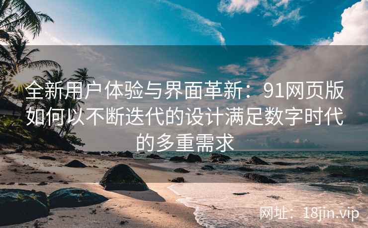 全新用户体验与界面革新：91网页版如何以不断迭代的设计满足数字时代的多重需求