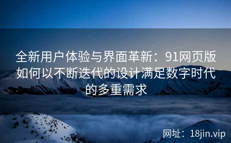 全新用户体验与界面革新：91网页版如何以不断迭代的设计满足数字时代的多重需求