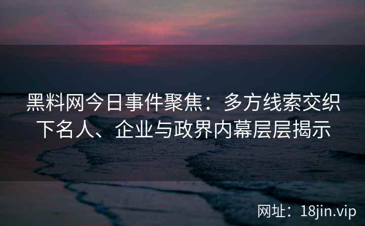 黑料网今日事件聚焦：多方线索交织下名人、企业与政界内幕层层揭示