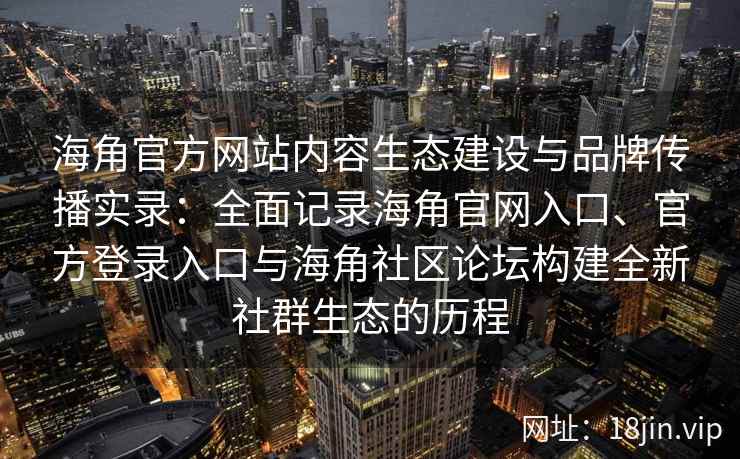 海角官方网站内容生态建设与品牌传播实录：全面记录海角官网入口、官方登录入口与海角社区论坛构建全新社群生态的历程