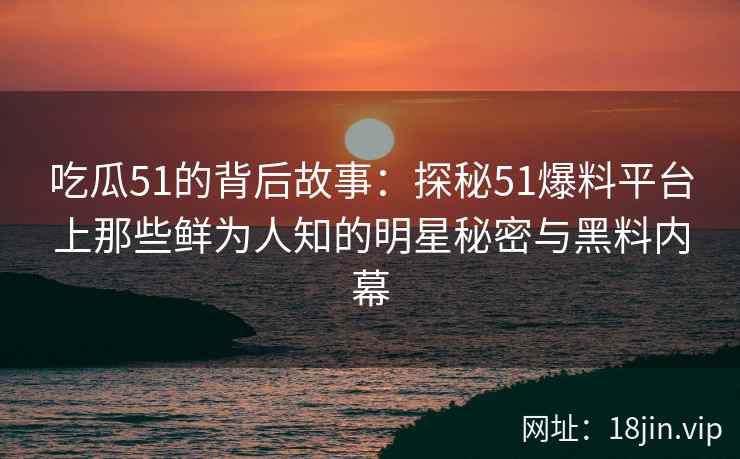 吃瓜51的背后故事：探秘51爆料平台上那些鲜为人知的明星秘密与黑料内幕