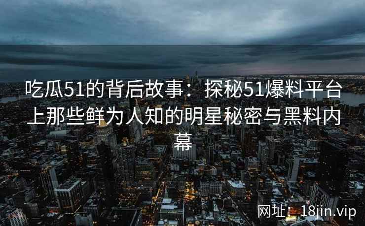 吃瓜51的背后故事：探秘51爆料平台上那些鲜为人知的明星秘密与黑料内幕