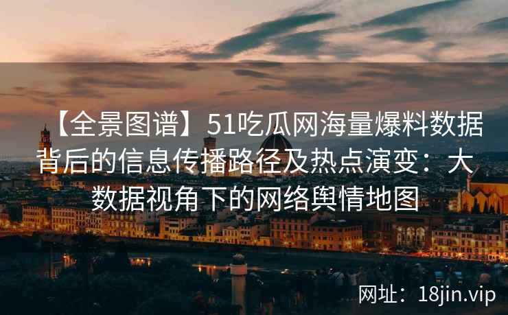 【全景图谱】51吃瓜网海量爆料数据背后的信息传播路径及热点演变：大数据视角下的网络舆情地图