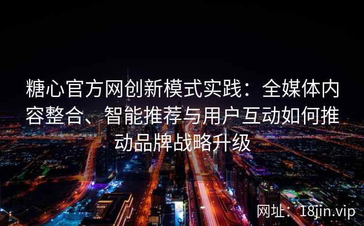 糖心官方网创新模式实践：全媒体内容整合、智能推荐与用户互动如何推动品牌战略升级