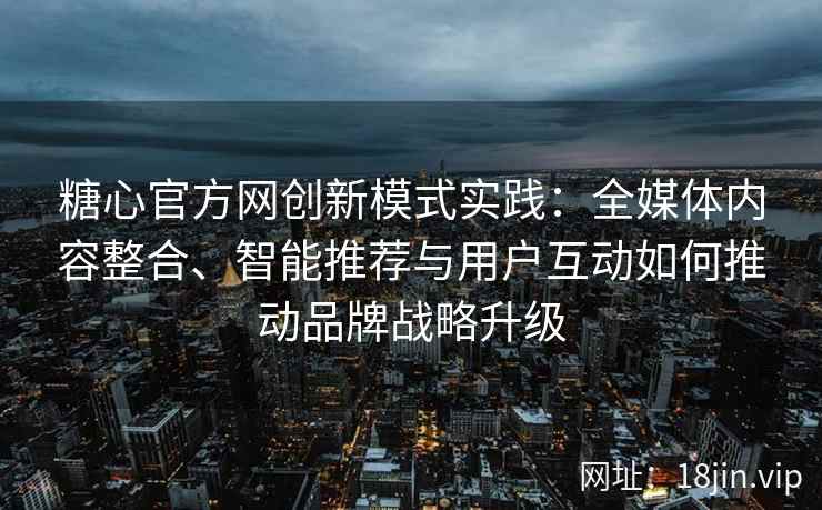 糖心官方网创新模式实践：全媒体内容整合、智能推荐与用户互动如何推动品牌战略升级