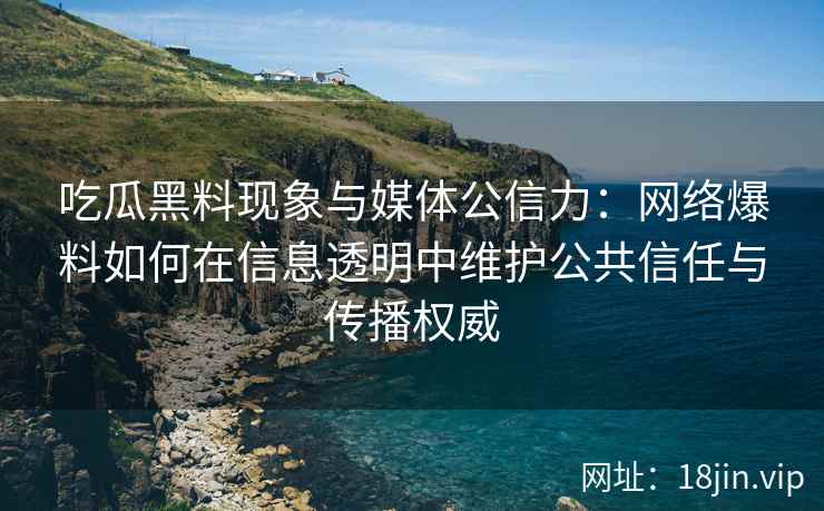 吃瓜黑料现象与媒体公信力：网络爆料如何在信息透明中维护公共信任与传播权威