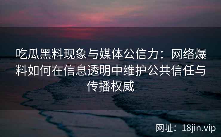 吃瓜黑料现象与媒体公信力：网络爆料如何在信息透明中维护公共信任与传播权威